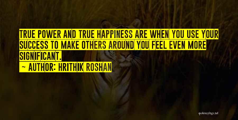 Hrithik Roshan Quotes: True Power And True Happiness Are When You Use Your Success To Make Others Around You Feel Even More Significant.