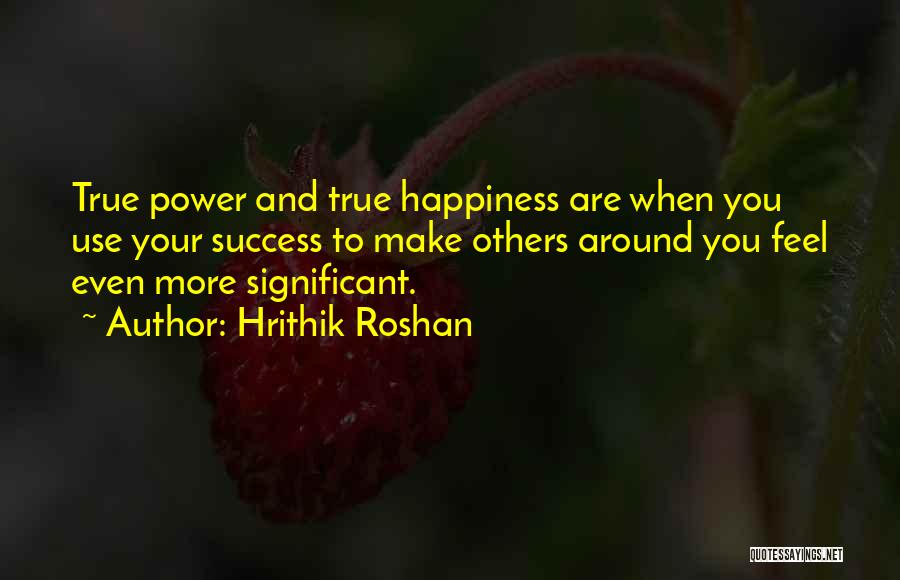 Hrithik Roshan Quotes: True Power And True Happiness Are When You Use Your Success To Make Others Around You Feel Even More Significant.