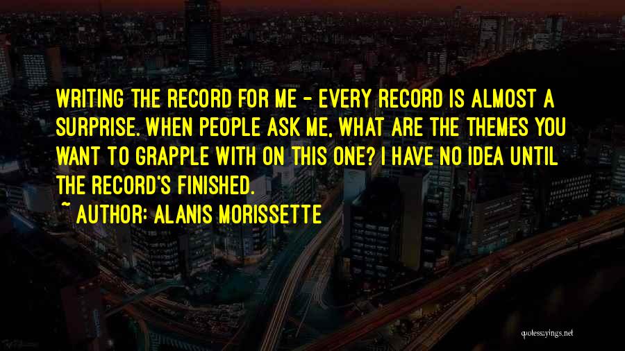 Alanis Morissette Quotes: Writing The Record For Me - Every Record Is Almost A Surprise. When People Ask Me, What Are The Themes