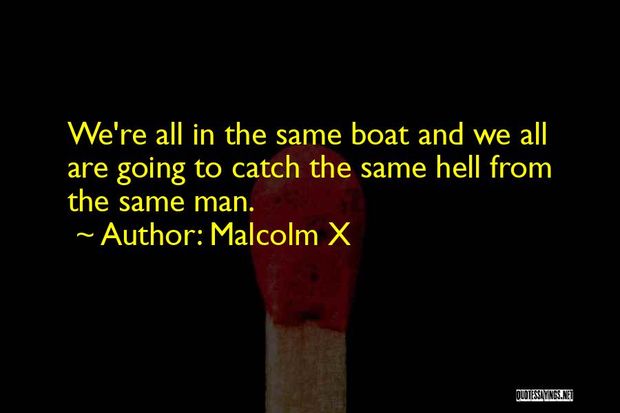 Malcolm X Quotes: We're All In The Same Boat And We All Are Going To Catch The Same Hell From The Same Man.