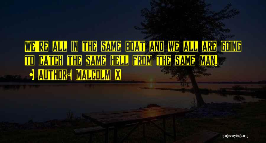 Malcolm X Quotes: We're All In The Same Boat And We All Are Going To Catch The Same Hell From The Same Man.