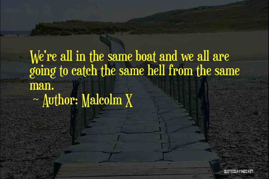 Malcolm X Quotes: We're All In The Same Boat And We All Are Going To Catch The Same Hell From The Same Man.