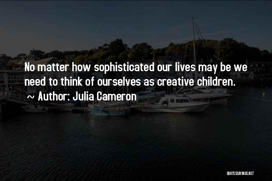 Julia Cameron Quotes: No Matter How Sophisticated Our Lives May Be We Need To Think Of Ourselves As Creative Children.