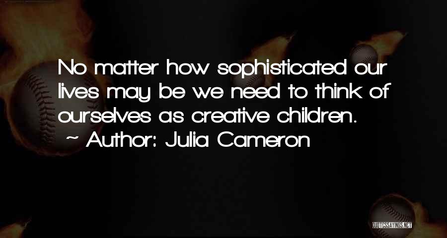Julia Cameron Quotes: No Matter How Sophisticated Our Lives May Be We Need To Think Of Ourselves As Creative Children.
