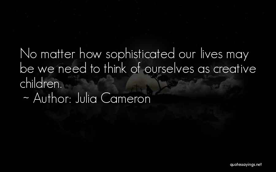 Julia Cameron Quotes: No Matter How Sophisticated Our Lives May Be We Need To Think Of Ourselves As Creative Children.
