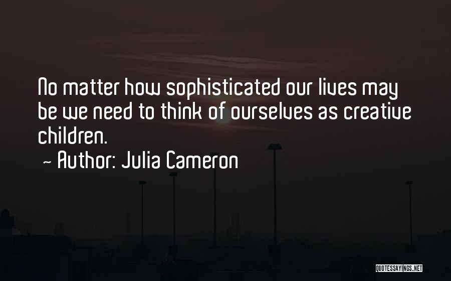 Julia Cameron Quotes: No Matter How Sophisticated Our Lives May Be We Need To Think Of Ourselves As Creative Children.