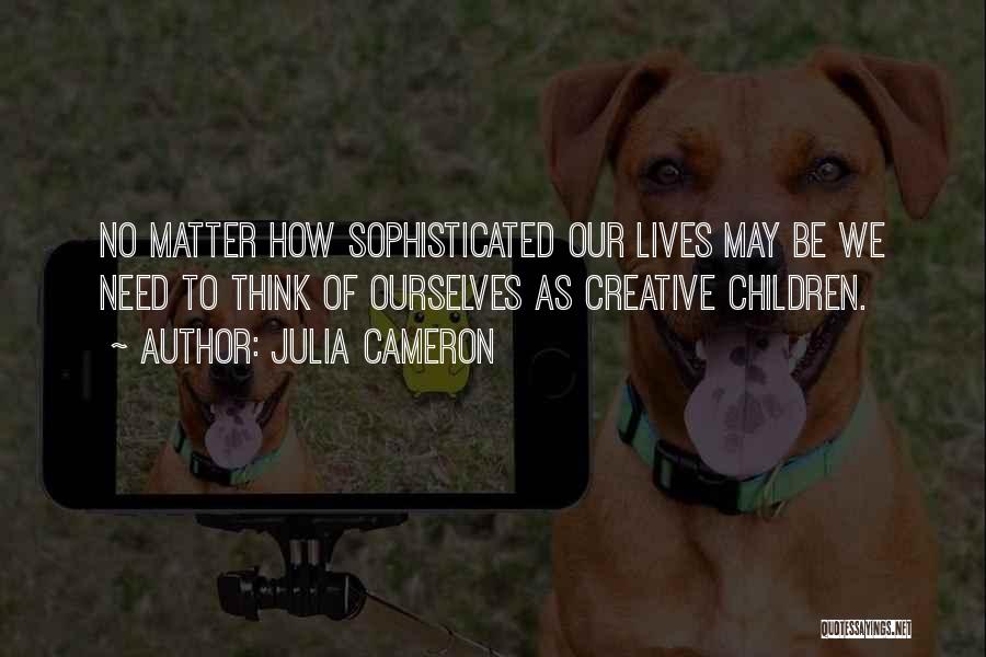 Julia Cameron Quotes: No Matter How Sophisticated Our Lives May Be We Need To Think Of Ourselves As Creative Children.