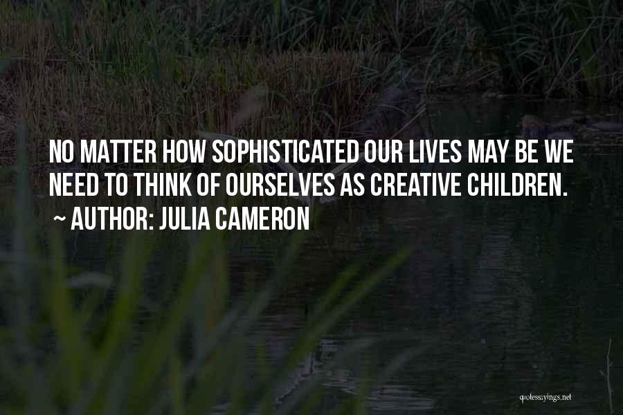 Julia Cameron Quotes: No Matter How Sophisticated Our Lives May Be We Need To Think Of Ourselves As Creative Children.