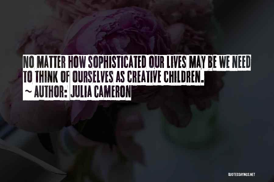 Julia Cameron Quotes: No Matter How Sophisticated Our Lives May Be We Need To Think Of Ourselves As Creative Children.