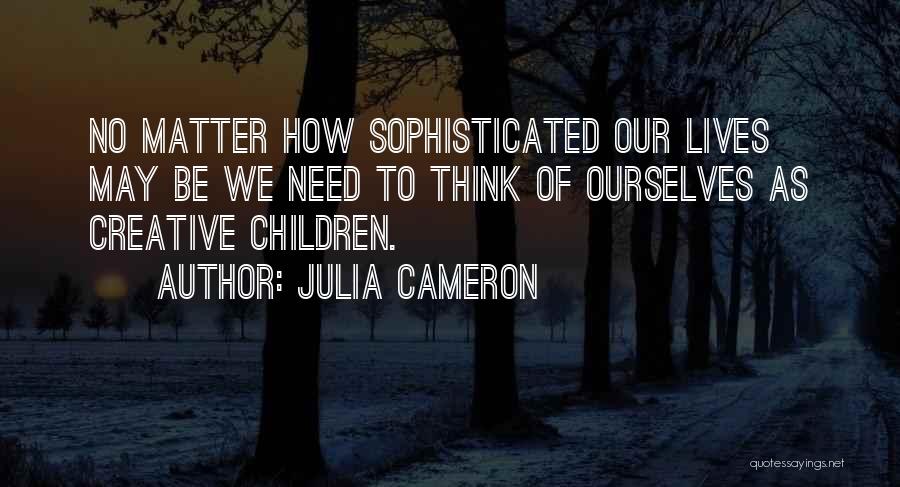 Julia Cameron Quotes: No Matter How Sophisticated Our Lives May Be We Need To Think Of Ourselves As Creative Children.