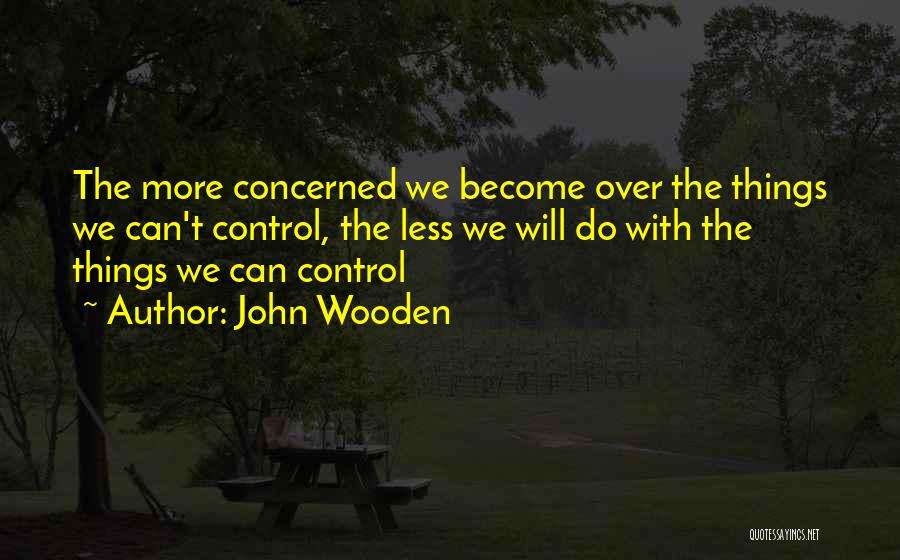John Wooden Quotes: The More Concerned We Become Over The Things We Can't Control, The Less We Will Do With The Things We