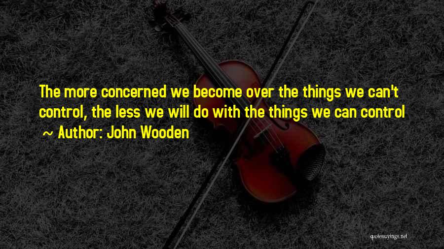 John Wooden Quotes: The More Concerned We Become Over The Things We Can't Control, The Less We Will Do With The Things We