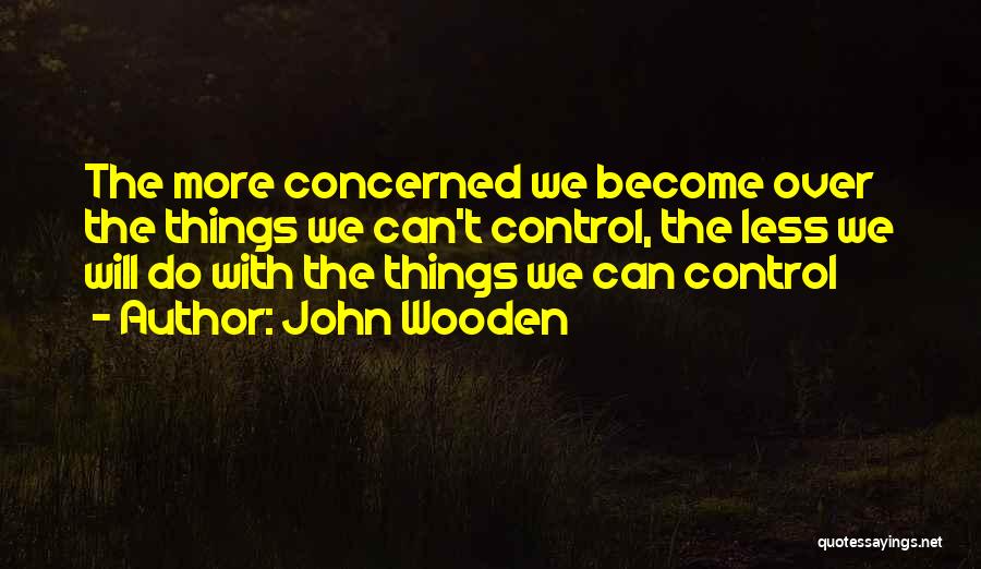 John Wooden Quotes: The More Concerned We Become Over The Things We Can't Control, The Less We Will Do With The Things We
