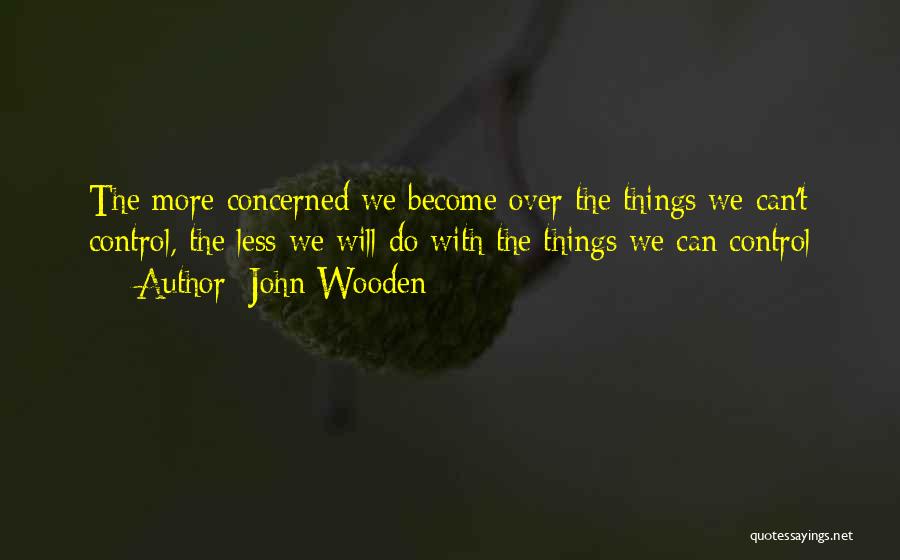 John Wooden Quotes: The More Concerned We Become Over The Things We Can't Control, The Less We Will Do With The Things We