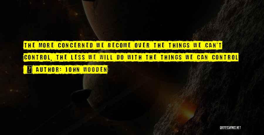 John Wooden Quotes: The More Concerned We Become Over The Things We Can't Control, The Less We Will Do With The Things We