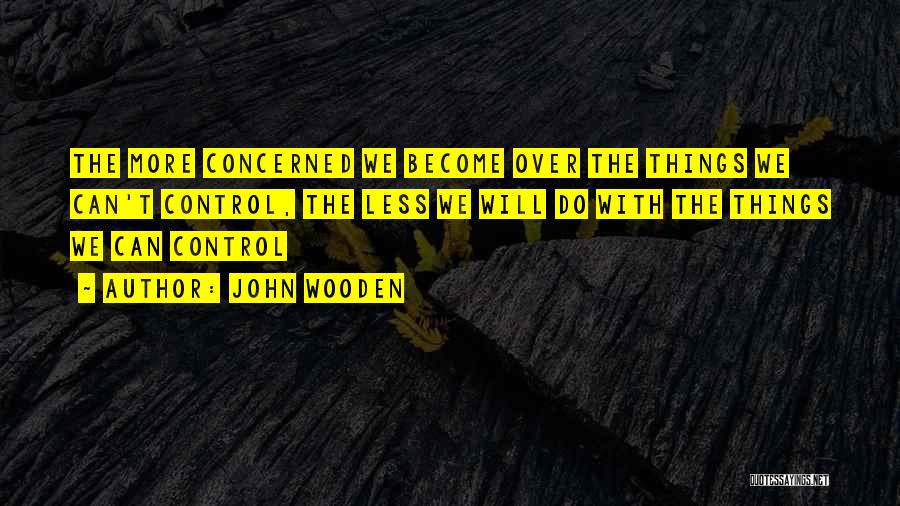 John Wooden Quotes: The More Concerned We Become Over The Things We Can't Control, The Less We Will Do With The Things We