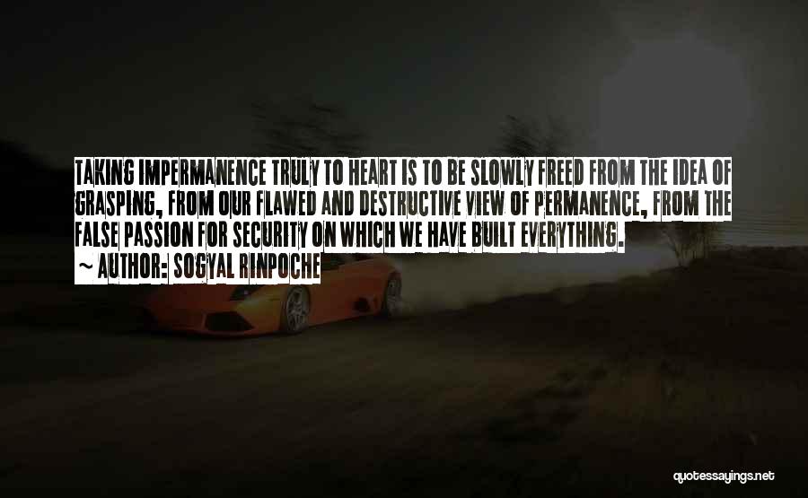 Sogyal Rinpoche Quotes: Taking Impermanence Truly To Heart Is To Be Slowly Freed From The Idea Of Grasping, From Our Flawed And Destructive