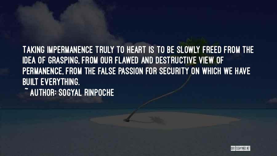Sogyal Rinpoche Quotes: Taking Impermanence Truly To Heart Is To Be Slowly Freed From The Idea Of Grasping, From Our Flawed And Destructive