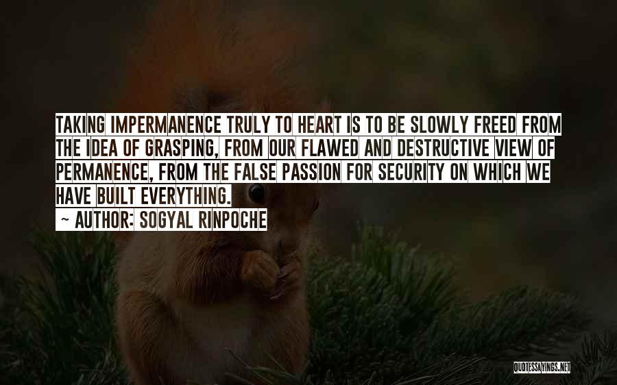 Sogyal Rinpoche Quotes: Taking Impermanence Truly To Heart Is To Be Slowly Freed From The Idea Of Grasping, From Our Flawed And Destructive