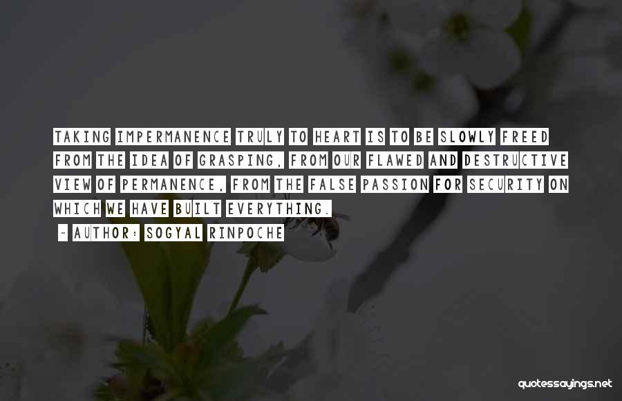 Sogyal Rinpoche Quotes: Taking Impermanence Truly To Heart Is To Be Slowly Freed From The Idea Of Grasping, From Our Flawed And Destructive