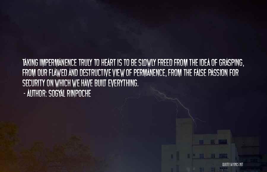 Sogyal Rinpoche Quotes: Taking Impermanence Truly To Heart Is To Be Slowly Freed From The Idea Of Grasping, From Our Flawed And Destructive