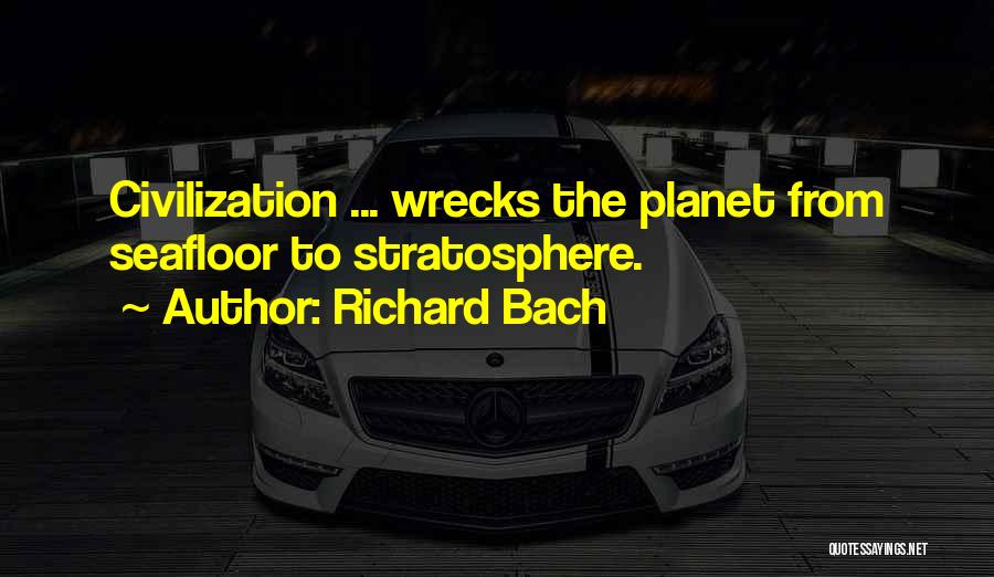 Richard Bach Quotes: Civilization ... Wrecks The Planet From Seafloor To Stratosphere.