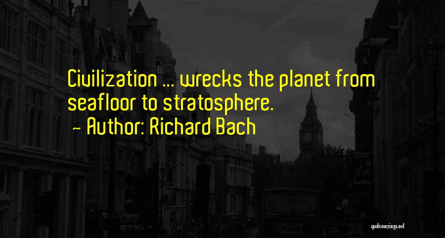 Richard Bach Quotes: Civilization ... Wrecks The Planet From Seafloor To Stratosphere.