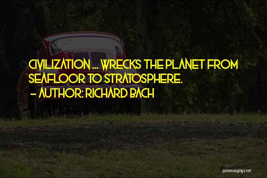 Richard Bach Quotes: Civilization ... Wrecks The Planet From Seafloor To Stratosphere.