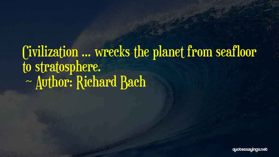 Richard Bach Quotes: Civilization ... Wrecks The Planet From Seafloor To Stratosphere.