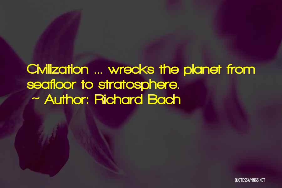 Richard Bach Quotes: Civilization ... Wrecks The Planet From Seafloor To Stratosphere.