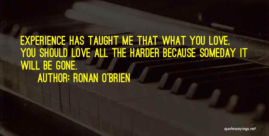 Ronan O'Brien Quotes: Experience Has Taught Me That What You Love, You Should Love All The Harder Because Someday It Will Be Gone.