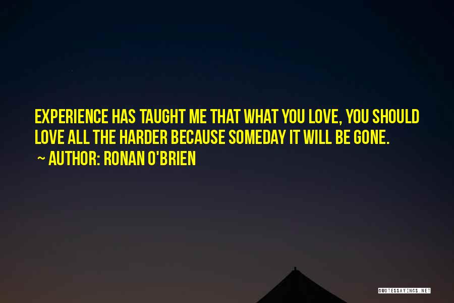 Ronan O'Brien Quotes: Experience Has Taught Me That What You Love, You Should Love All The Harder Because Someday It Will Be Gone.