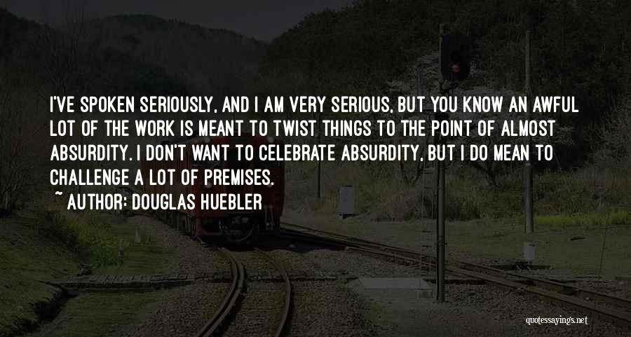 Douglas Huebler Quotes: I've Spoken Seriously, And I Am Very Serious, But You Know An Awful Lot Of The Work Is Meant To