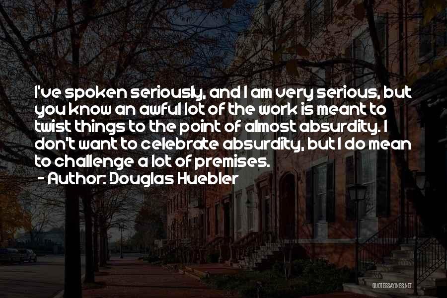 Douglas Huebler Quotes: I've Spoken Seriously, And I Am Very Serious, But You Know An Awful Lot Of The Work Is Meant To