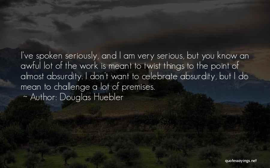 Douglas Huebler Quotes: I've Spoken Seriously, And I Am Very Serious, But You Know An Awful Lot Of The Work Is Meant To