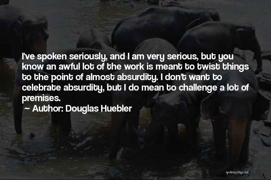 Douglas Huebler Quotes: I've Spoken Seriously, And I Am Very Serious, But You Know An Awful Lot Of The Work Is Meant To