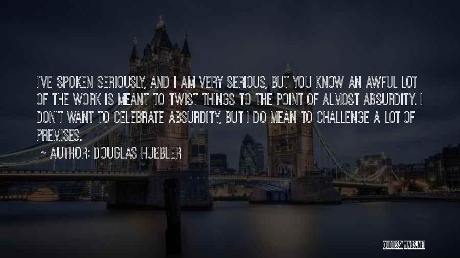 Douglas Huebler Quotes: I've Spoken Seriously, And I Am Very Serious, But You Know An Awful Lot Of The Work Is Meant To