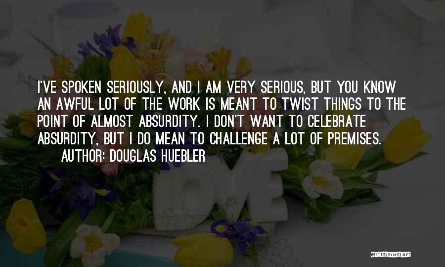 Douglas Huebler Quotes: I've Spoken Seriously, And I Am Very Serious, But You Know An Awful Lot Of The Work Is Meant To