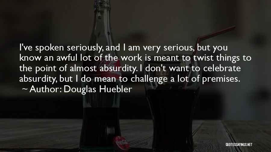 Douglas Huebler Quotes: I've Spoken Seriously, And I Am Very Serious, But You Know An Awful Lot Of The Work Is Meant To