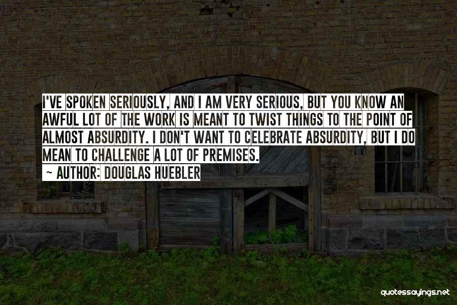 Douglas Huebler Quotes: I've Spoken Seriously, And I Am Very Serious, But You Know An Awful Lot Of The Work Is Meant To