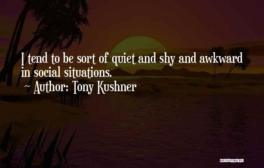 Tony Kushner Quotes: I Tend To Be Sort Of Quiet And Shy And Awkward In Social Situations.