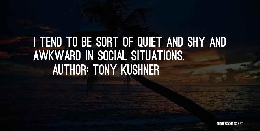 Tony Kushner Quotes: I Tend To Be Sort Of Quiet And Shy And Awkward In Social Situations.