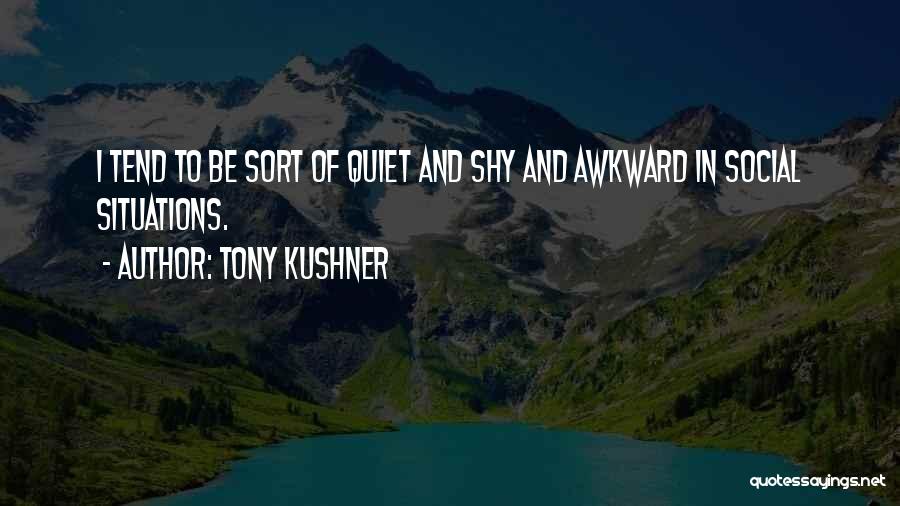 Tony Kushner Quotes: I Tend To Be Sort Of Quiet And Shy And Awkward In Social Situations.