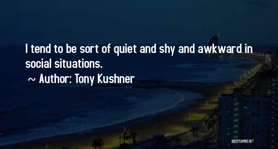 Tony Kushner Quotes: I Tend To Be Sort Of Quiet And Shy And Awkward In Social Situations.