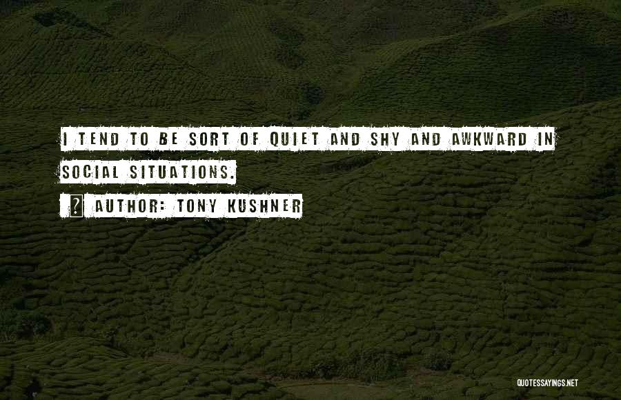 Tony Kushner Quotes: I Tend To Be Sort Of Quiet And Shy And Awkward In Social Situations.