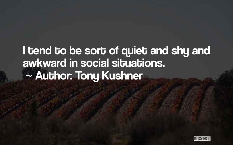 Tony Kushner Quotes: I Tend To Be Sort Of Quiet And Shy And Awkward In Social Situations.