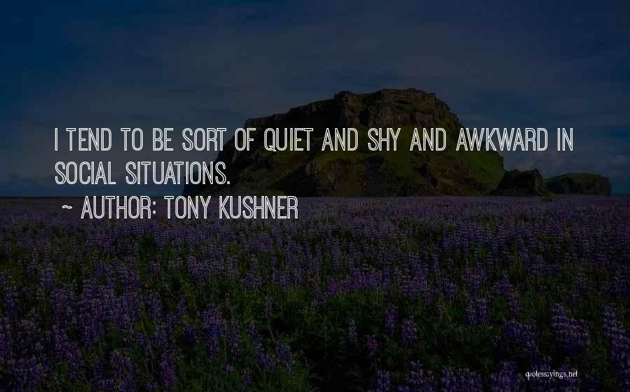 Tony Kushner Quotes: I Tend To Be Sort Of Quiet And Shy And Awkward In Social Situations.