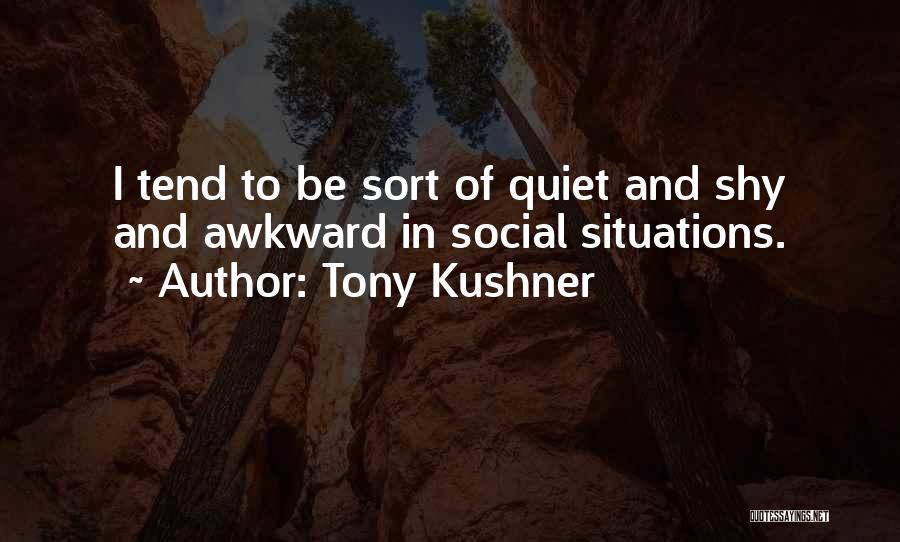 Tony Kushner Quotes: I Tend To Be Sort Of Quiet And Shy And Awkward In Social Situations.