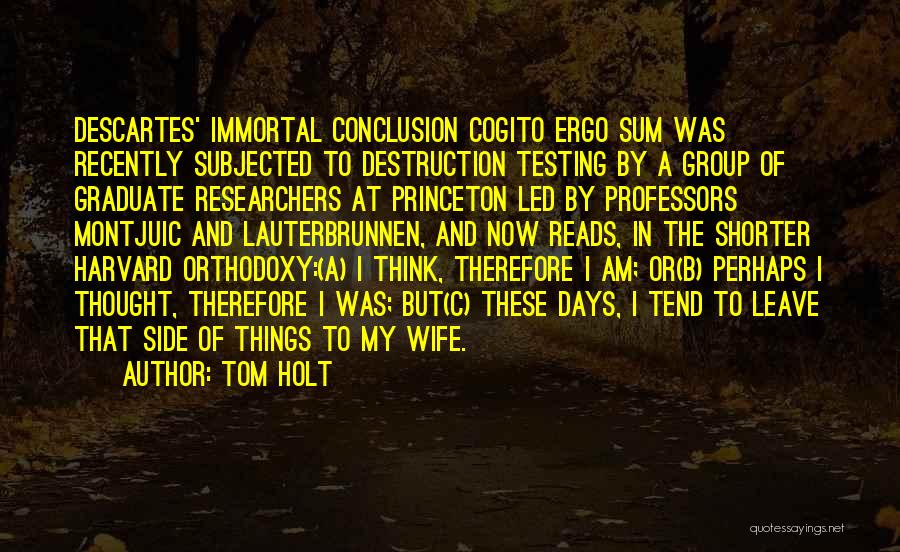 Tom Holt Quotes: Descartes' Immortal Conclusion Cogito Ergo Sum Was Recently Subjected To Destruction Testing By A Group Of Graduate Researchers At Princeton