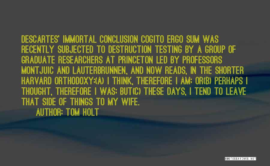 Tom Holt Quotes: Descartes' Immortal Conclusion Cogito Ergo Sum Was Recently Subjected To Destruction Testing By A Group Of Graduate Researchers At Princeton